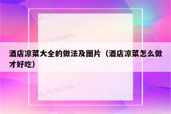 酒店凉菜大全的做法及图片（酒店凉菜怎么做才好吃）