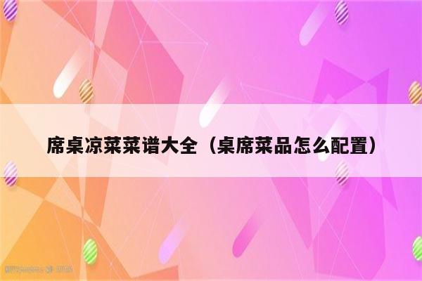 席桌凉菜菜谱大全（桌席菜品怎么配置）