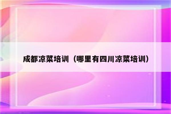 成都凉菜培训（哪里有四川凉菜培训）