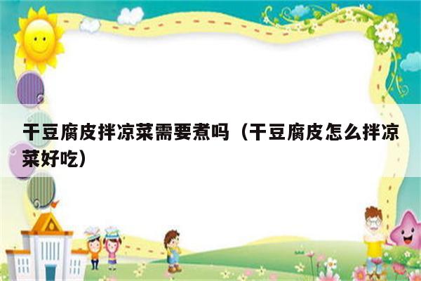 干豆腐皮拌凉菜需要煮吗（干豆腐皮怎么拌凉菜好吃）
