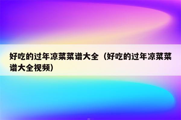 好吃的过年凉菜菜谱大全（好吃的过年凉菜菜谱大全视频）