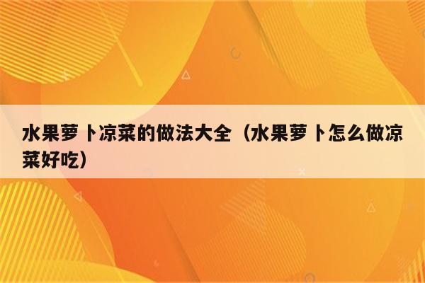 水果萝卜凉菜的做法大全（水果萝卜怎么做凉菜好吃）