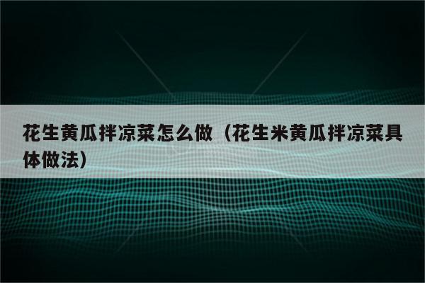 花生黄瓜拌凉菜怎么做（花生米黄瓜拌凉菜具体做法）