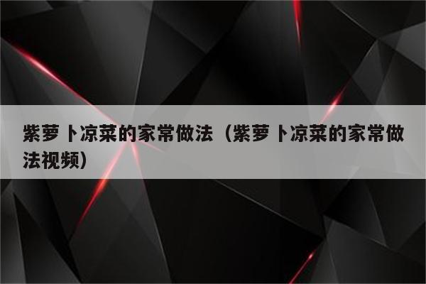 紫萝卜凉菜的家常做法（紫萝卜凉菜的家常做法视频）