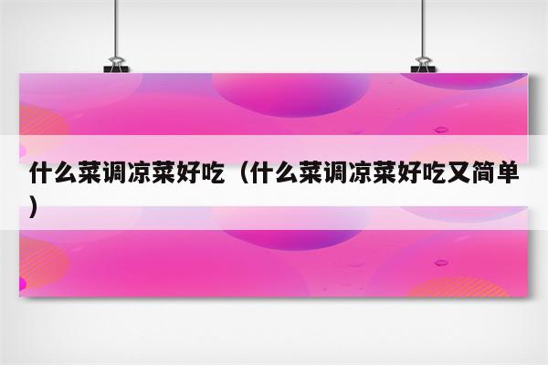 什么菜调凉菜好吃（什么菜调凉菜好吃又简单）