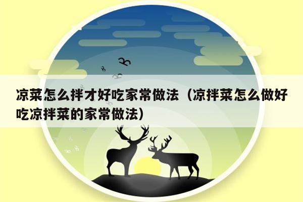 凉菜怎么拌才好吃家常做法（凉拌菜怎么做好吃凉拌菜的家常做法）