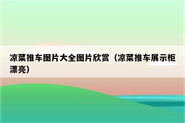 凉菜推车图片大全图片欣赏（凉菜推车展示柜漂亮）