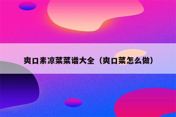 爽口素凉菜菜谱大全（爽口菜怎么做）