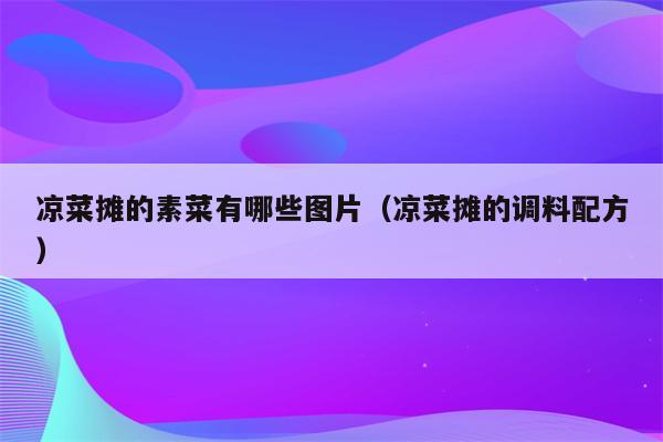 凉菜摊的素菜有哪些图片（凉菜摊的调料配方）