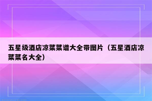 五星级酒店凉菜菜谱大全带图片（五星酒店凉菜菜名大全）