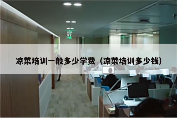 凉菜培训一般多少学费（凉菜培训多少钱）