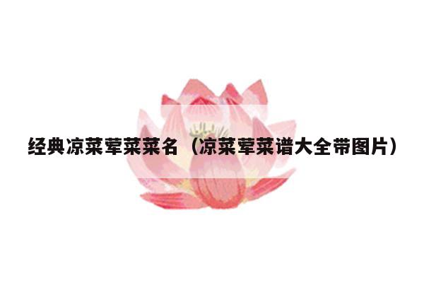 经典凉菜荤菜菜名（凉菜荤菜谱大全带图片）