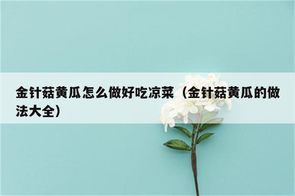 金针菇黄瓜怎么做好吃凉菜（金针菇黄瓜的做法大全）