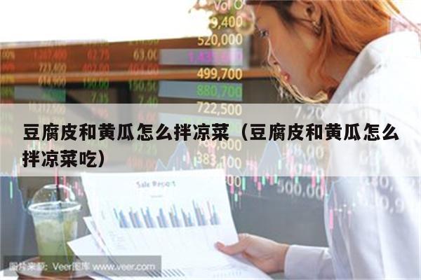 豆腐皮和黄瓜怎么拌凉菜（豆腐皮和黄瓜怎么拌凉菜吃）