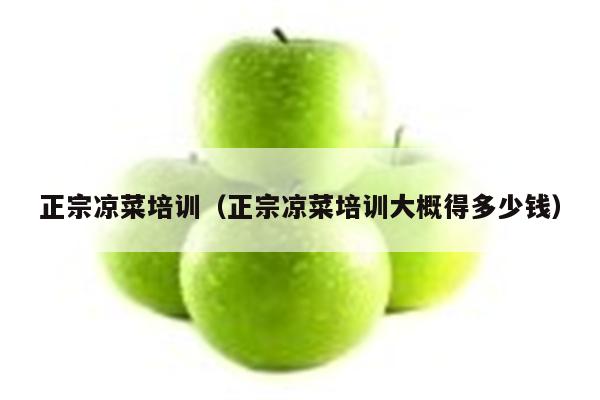 正宗凉菜培训（正宗凉菜培训大概得多少钱）