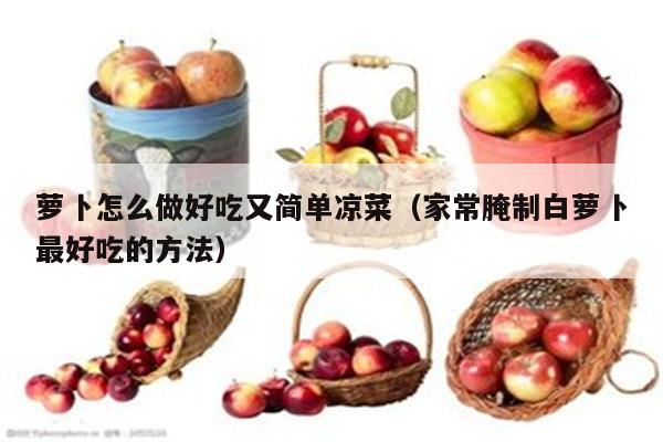 萝卜怎么做好吃又简单凉菜（家常腌制白萝卜最好吃的方法）