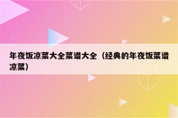 年夜饭凉菜大全菜谱大全（经典的年夜饭菜谱凉菜）