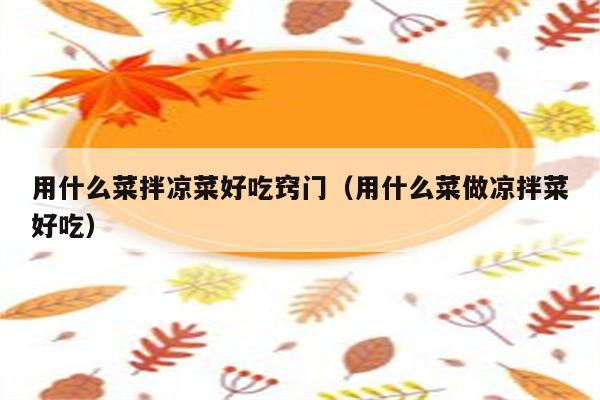用什么菜拌凉菜好吃窍门（用什么菜做凉拌菜好吃）