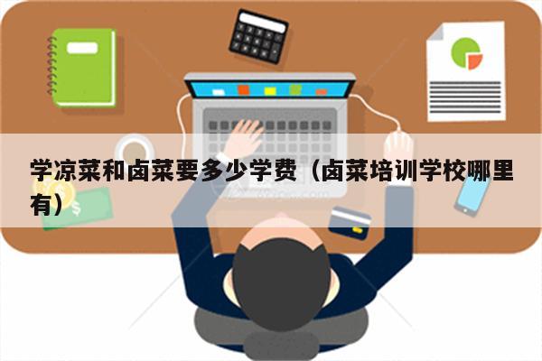 学凉菜和卤菜要多少学费（卤菜培训学校哪里有）