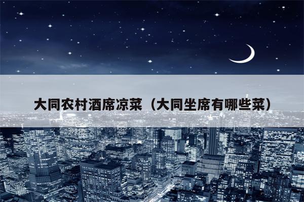 大同农村酒席凉菜（大同坐席有哪些菜）