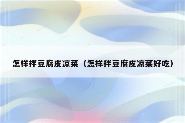 怎样拌豆腐皮凉菜（怎样拌豆腐皮凉菜好吃）