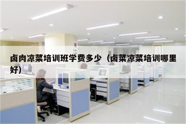 卤肉凉菜培训班学费多少（卤菜凉菜培训哪里好）
