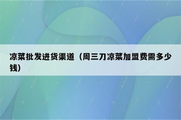 凉菜批发进货渠道（周三刀凉菜加盟费需多少钱）