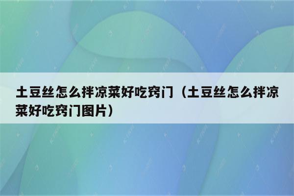 土豆丝怎么拌凉菜好吃窍门（土豆丝怎么拌凉菜好吃窍门图片）