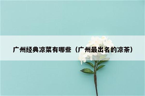 广州经典凉菜有哪些(广州最出名的凉茶)