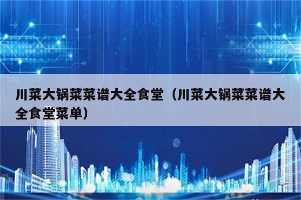川菜大锅菜菜谱大全食堂（川菜大锅菜菜谱大全食堂菜单）