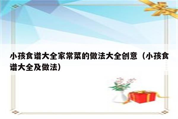 小孩食谱大全家常菜的做法大全创意(小孩食谱大全及做法)