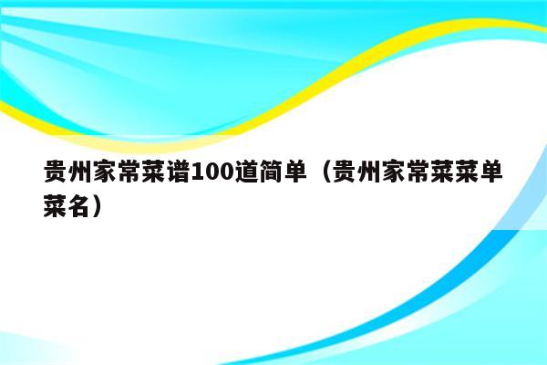 贵州家常菜谱100道简单(贵州家常菜菜单菜名)