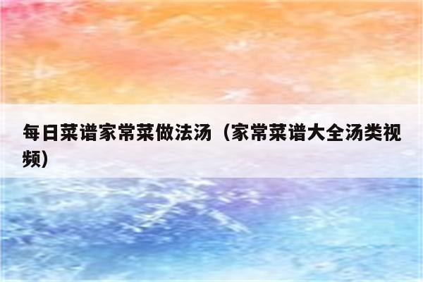 每日菜谱家常菜做法汤(家常菜谱大全汤类视频)