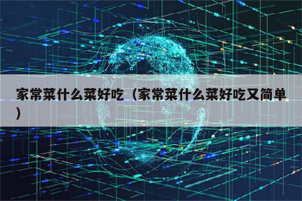 家常菜什么菜好吃(家常菜什么菜好吃又简单)