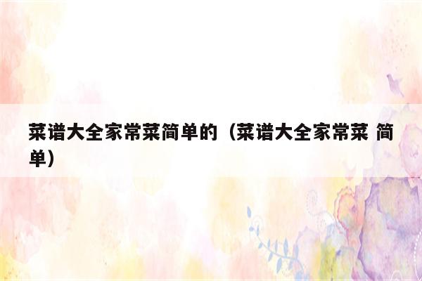 菜谱大全家常菜简单的(菜谱大全家常菜 简单)