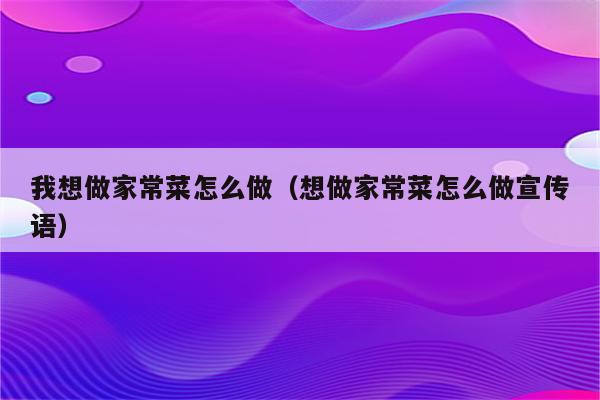 我想做家常菜怎么做(想做家常菜怎么做宣传语)