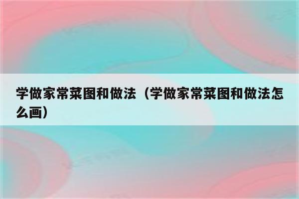 学做家常菜图和做法(学做家常菜图和做法怎么画)