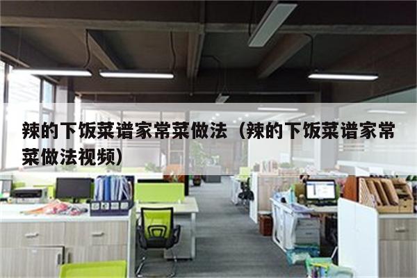 辣的下饭菜谱家常菜做法(辣的下饭菜谱家常菜做法视频)