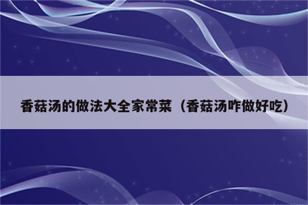 香菇汤的做法大全家常菜(香菇汤咋做好吃)