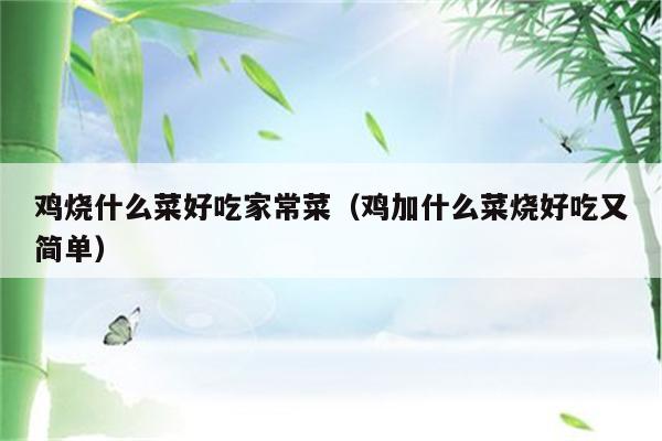 鸡烧什么菜好吃家常菜(鸡加什么菜烧好吃又简单)