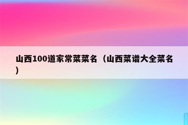 山西100道家常菜菜名(山西菜谱大全菜名)