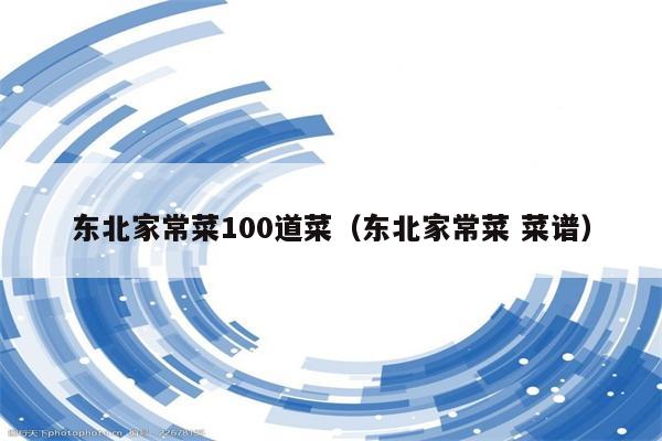 东北家常菜100道菜(东北家常菜 菜谱)