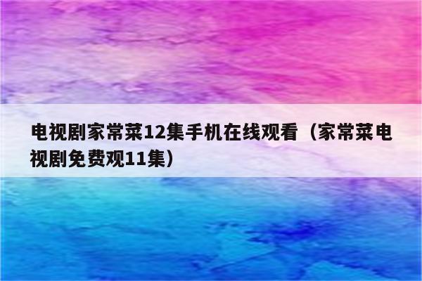 电视剧家常菜12集手机在线观看(家常菜电视剧免费观11集)