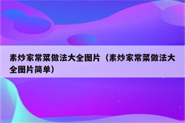 素炒家常菜做法大全图片(素炒家常菜做法大全图片简单)