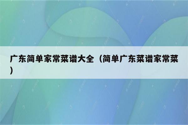 广东简单家常菜谱大全(简单广东菜谱家常菜)