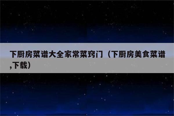 下厨房菜谱大全家常菜窍门(下厨房美食菜谱,下载)