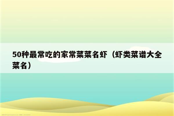 50种最常吃的家常菜菜名虾(虾类菜谱大全菜名)