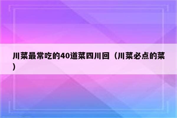 川菜最常吃的40道菜四川回(川菜必点的菜)