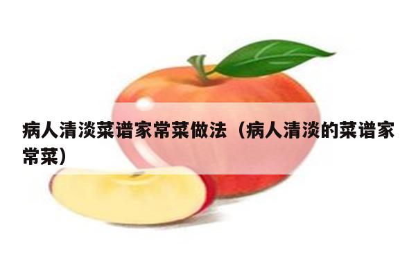 病人清淡菜谱家常菜做法(病人清淡的菜谱家常菜)