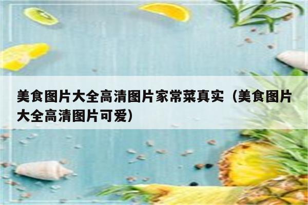 美食图片大全高清图片家常菜真实(美食图片大全高清图片可爱)